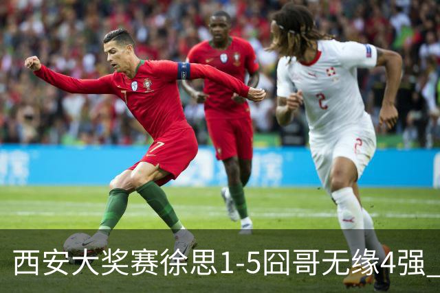 西安大奖赛徐思1-5囧哥无缘4强 火箭小特进半决赛